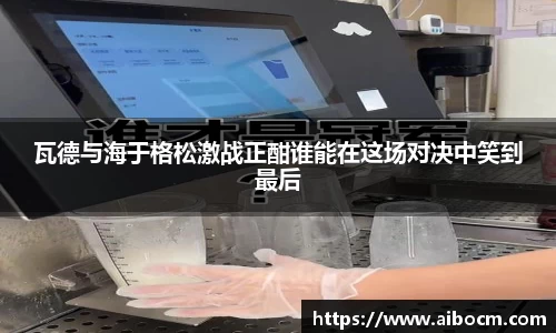 瓦德与海于格松激战正酣谁能在这场对决中笑到最后