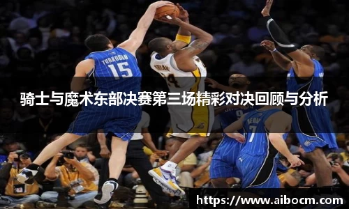 骑士与魔术东部决赛第三场精彩对决回顾与分析