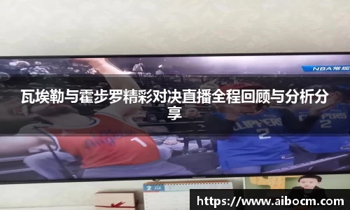 瓦埃勒与霍步罗精彩对决直播全程回顾与分析分享